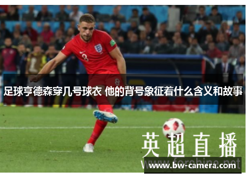 足球亨德森穿几号球衣 他的背号象征着什么含义和故事