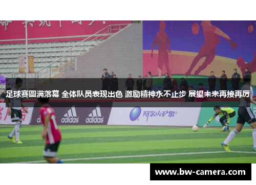 足球赛圆满落幕 全体队员表现出色 激励精神永不止步 展望未来再接再厉