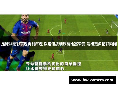 足球队精彩表现再创辉煌 以绝佳战绩赢得比赛荣誉 期待更多精彩瞬间