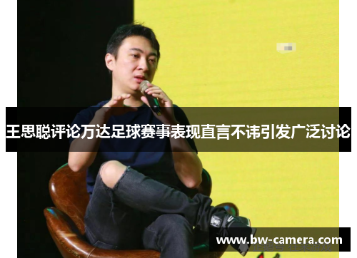 王思聪评论万达足球赛事表现直言不讳引发广泛讨论