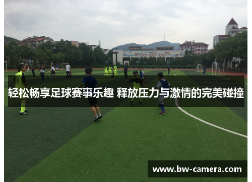 轻松畅享足球赛事乐趣 释放压力与激情的完美碰撞