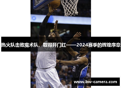 热火队击败魔术队，取得开门红——2024赛季的辉煌序章