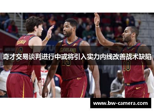 奇才交易谈判进行中或将引入实力内线改善战术缺陷
