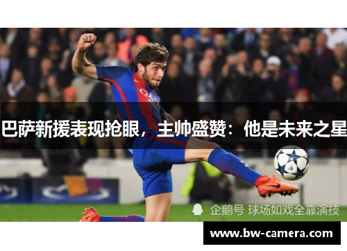 巴萨新援表现抢眼，主帅盛赞：他是未来之星